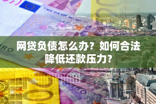 武汉网贷负债怎么办？如何合法降低还款压力？