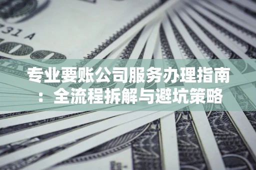 武汉专业要账公司服务办理指南：全流程拆解与避坑策略