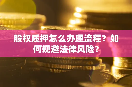 武汉股权质押怎么办理流程？如何规避法律风险？