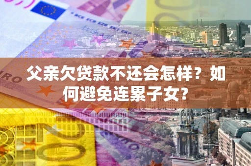 武汉父亲欠贷款不还会怎样？如何避免连累子女？
