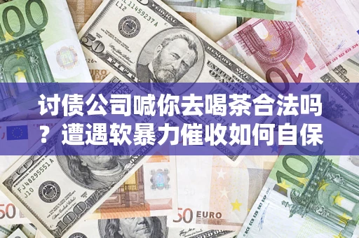 武汉讨债公司喊你去喝茶合法吗？遭遇软暴力催收如何自保？