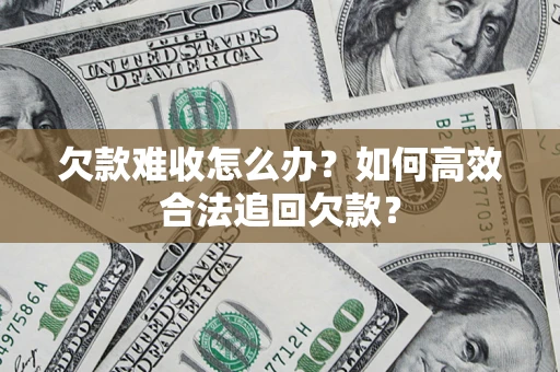 武汉欠款难收怎么办？如何高效合法追回欠款？
