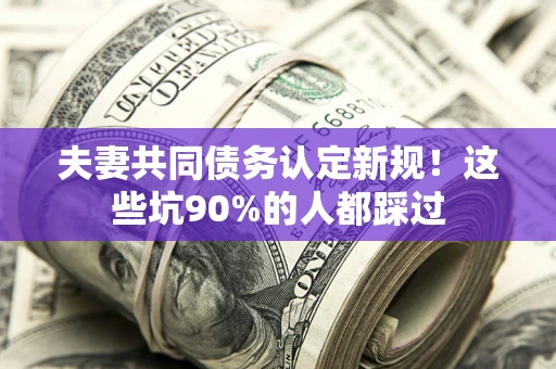 武汉夫妻共同债务认定新规！这些坑90%的人都踩过