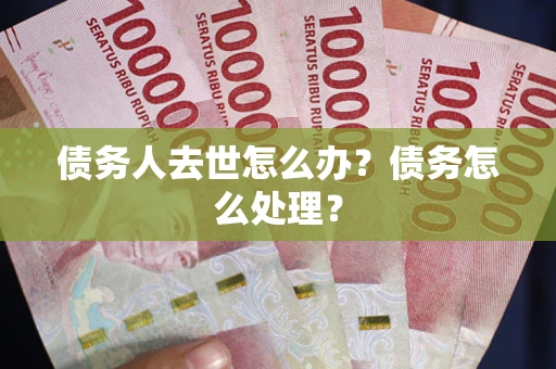 武汉债务人去世怎么办？债务怎么处理？