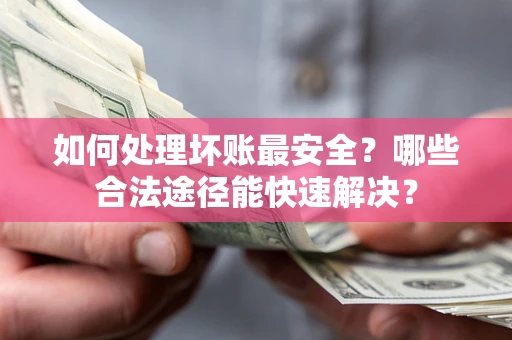 武汉如何处理坏账最安全？哪些合法途径能快速解决？