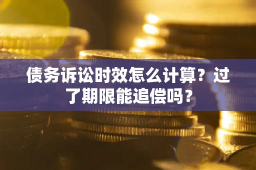 武汉债务诉讼时效怎么计算？过了期限能追偿吗？