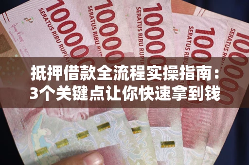 武汉抵押借款全流程实操指南：3个关键点让你快速拿到钱