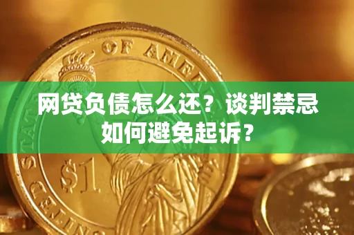 武汉网贷负债怎么还？谈判禁忌如何避免起诉？