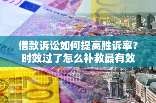 武汉借款诉讼如何提高胜诉率？时效过了怎么补救最有效