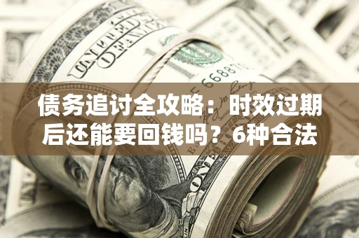 武汉债务追讨全攻略：时效过期后还能要回钱吗？6种合法手段助你维权