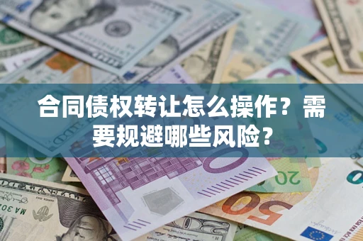 武汉合同债权转让怎么操作？需要规避哪些风险？