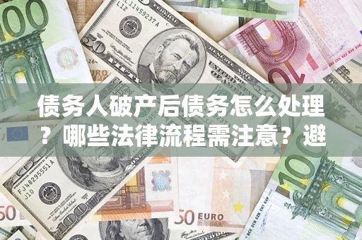 武汉债务人破产后债务怎么处理？哪些法律流程需注意？避免踩坑指南