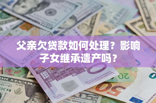 武汉父亲欠贷款如何处理?影响子女继承遗产吗? 武汉父亲欠贷款如何处理?影响子女继承遗产吗?