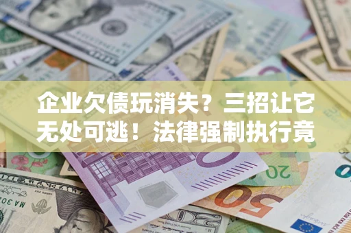 武汉企业欠债玩消失？三招让它无处可逃！法律强制执行竟比讨债公司还狠？