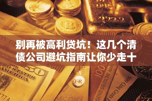 武汉别再被高利贷坑！这几个清债公司避坑指南让你少走十年弯路