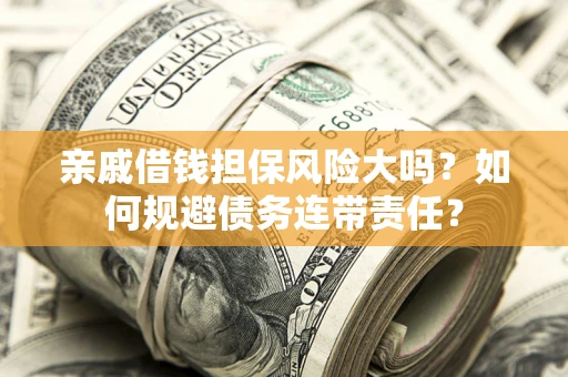 武汉亲戚借钱担保风险大吗？如何规避债务连带责任？