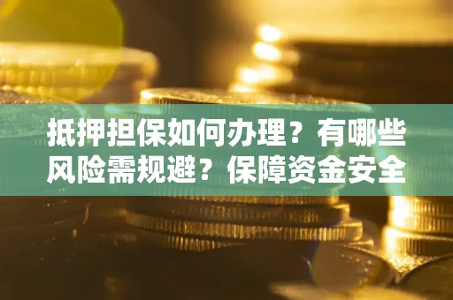武汉抵押担保如何办理？有哪些风险需规避？保障资金安全