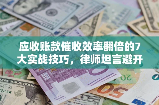 武汉应收账款催收效率翻倍的7大实战技巧，律师坦言避开这些法律雷区最关键