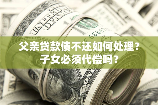 武汉父亲贷款债不还如何处理？子女必须代偿吗？