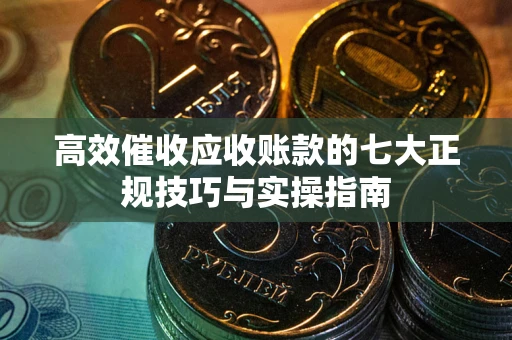 武汉高效催收应收账款的七大正规技巧与实操指南