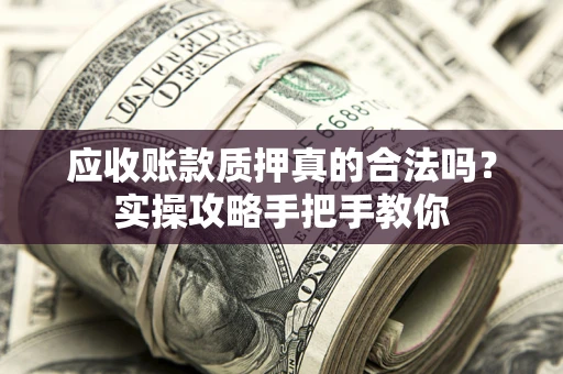 武汉应收账款质押真的合法吗？实操攻略手把手教你