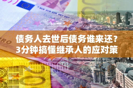 武汉债务人去世后债务谁来还？3分钟搞懂继承人的应对策略