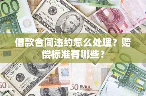 武汉借款合同违约怎么处理？赔偿标准有哪些？