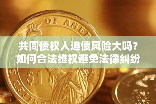 武汉共同债权人追债风险大吗?如何合法维权避免法律纠纷? 武汉共同债权人追债风险大吗?如何合法维权避免法律纠纷?