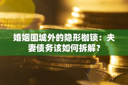 武汉婚姻围城外的隐形枷锁：夫妻债务该如何拆解？