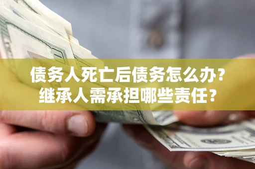 武汉债务人死亡后债务怎么办？继承人需承担哪些责任？