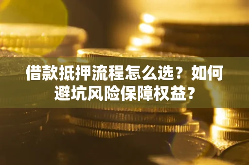 武汉借款抵押流程怎么选？如何避坑风险保障权益？