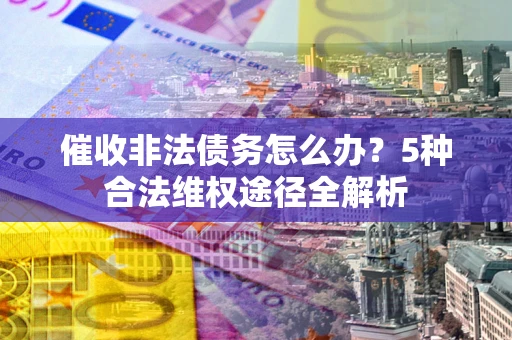 武汉催收非法债务怎么办？5种合法维权途径全解析