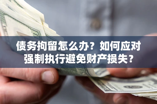 武汉债务拘留怎么办？如何应对强制执行避免财产损失？