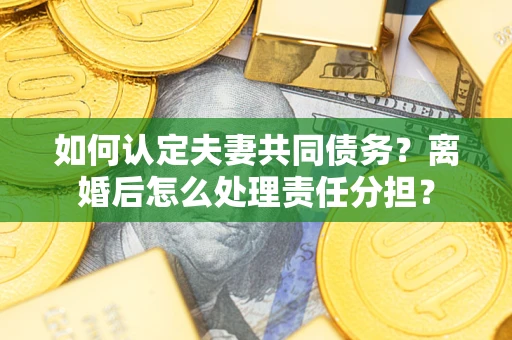 武汉如何认定夫妻共同债务？离婚后怎么处理责任分担？