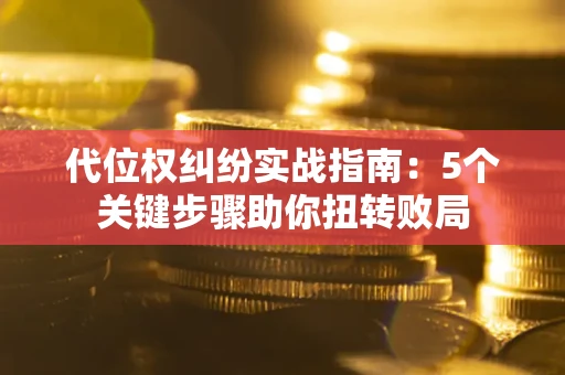 武汉代位权纠纷实战指南：5个关键步骤助你扭转败局