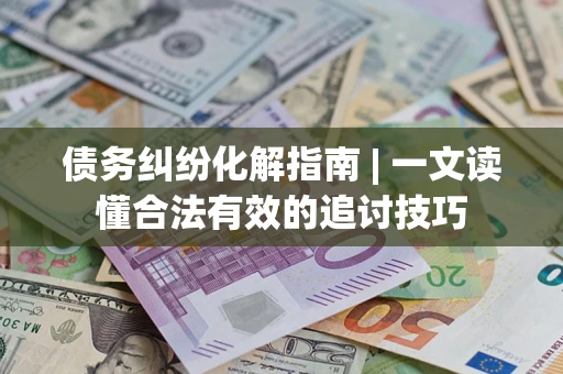 武汉债务纠纷化解指南 | 一文读懂合法有效的追讨技巧