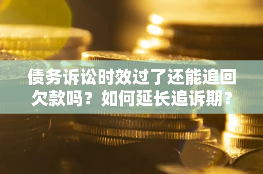 武汉债务诉讼时效过了还能追回欠款吗？如何延长追诉期？