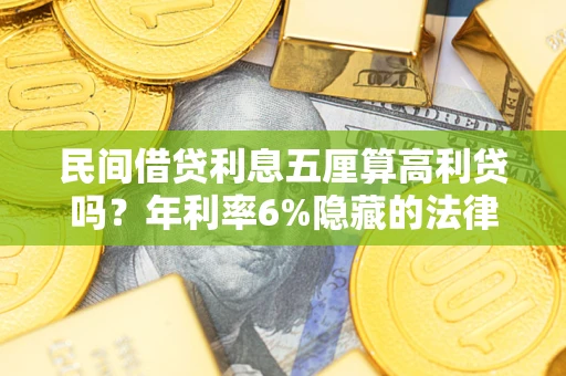 武汉民间借贷利息五厘算高利贷吗？年利率6%隐藏的法律风险全解析