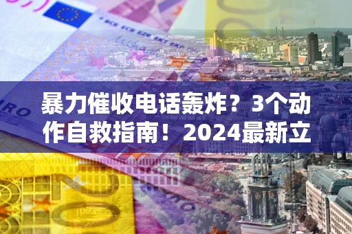 武汉暴力催收电话轰炸？3个动作自救指南！2024最新立案标准全解析