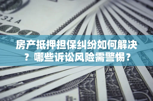武汉房产抵押担保纠纷如何解决？哪些诉讼风险需警惕？