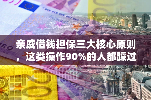 武汉亲戚借钱担保三大核心原则，这类操作90%的人都踩过坑！附法院判决案例