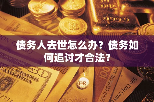 武汉债务人去世怎么办？债务如何追讨才合法？