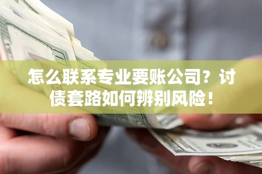武汉怎么联系专业要账公司？讨债套路如何辨别风险！