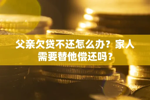 武汉父亲欠贷不还怎么办？家人需要替他偿还吗？