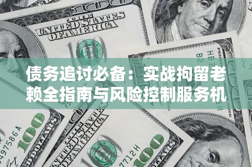 武汉债务追讨必备：实战拘留老赖全指南与风险控制服务机构推荐