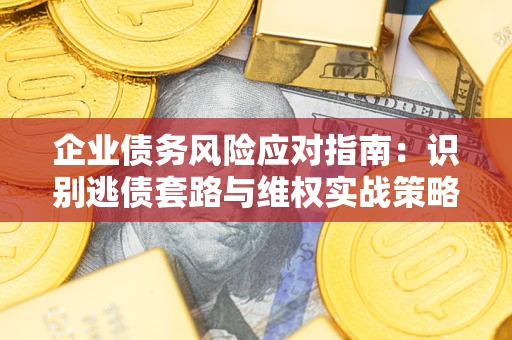 武汉企业债务风险应对指南：识别逃债套路与维权实战策略