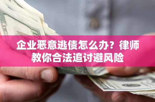 武汉企业恶意逃债怎么办？律师教你合法追讨避风险