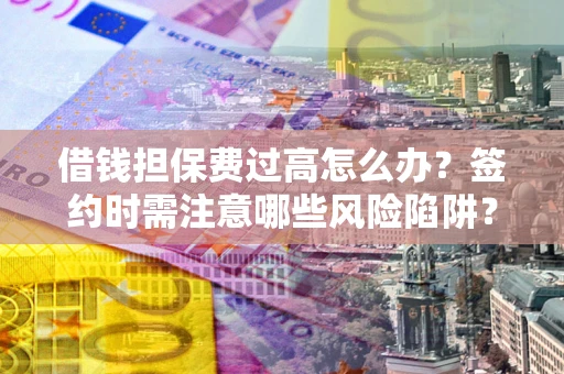 武汉借钱担保费过高怎么办？签约时需注意哪些风险陷阱？