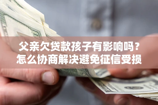 武汉父亲欠贷款孩子有影响吗？怎么协商解决避免征信受损？