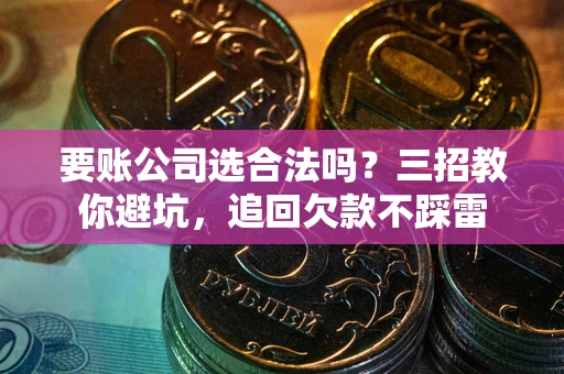 武汉要账公司选合法吗？三招教你避坑，追回欠款不踩雷